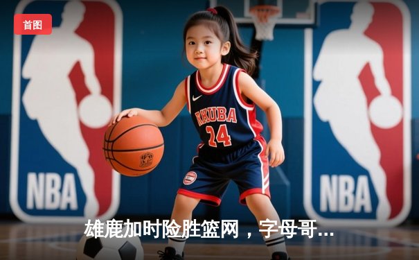 雄鹿加时险胜篮网，字母哥44分率队守住主场