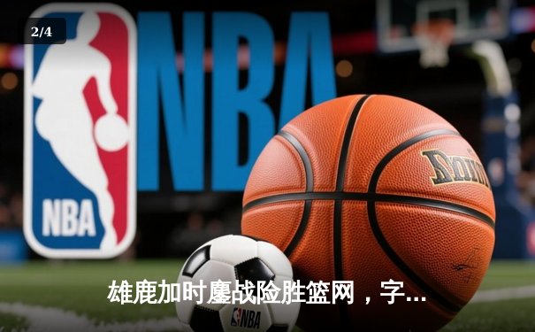 雄鹿加时鏖战险胜篮网，字母哥44分主宰关键时刻 - 2