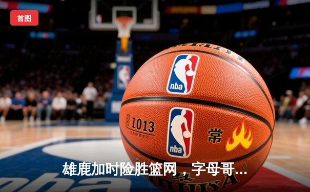 雄鹿加时险胜篮网，字母哥44分率队豪取六连胜